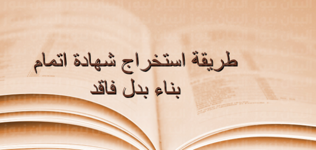 خطوات استخراج شهادة إتمام بناء بدل فاقد