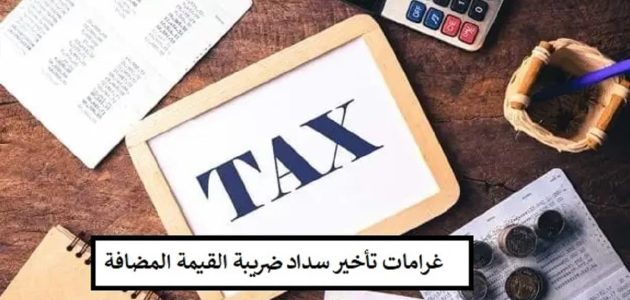كم غرامة التأخير سداد الضريبة على القيمة المضافة؟