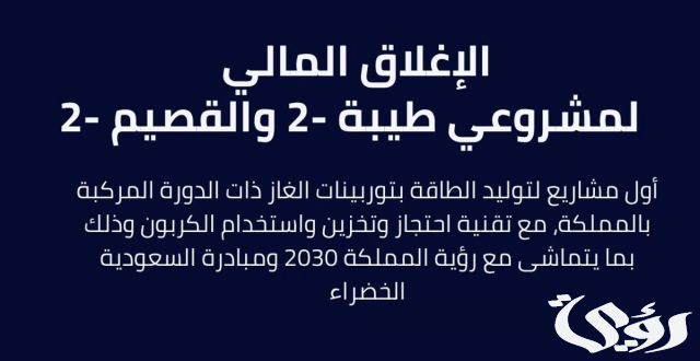 نجاح الإغلاق المالي لمشروعي "طيبة 2" و"القصيم 2" لإنتاج الطاقة الكهربائية بسعة إجمالية تبلغ 3.96 جيجاواط نجاح الإغلاق المالي لمشروعي "طيبة 2" و"القصيم 2" لإنتاج الطاقة الكهربائية بسعة إجمالية تبلغ 3.96 جيجاواط