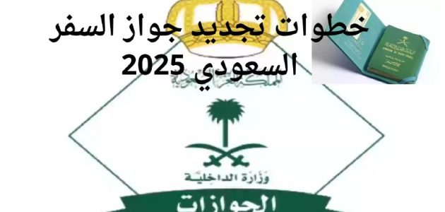 الإدارة العامة للجوازات توضح خطوات تجديد جواز السفر السعودي 2025 والشروط المطلوب
